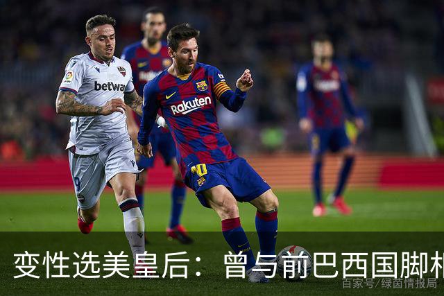 变性选美皇后：曾与前巴西国脚相恋两年，还签下价值50万保密协议