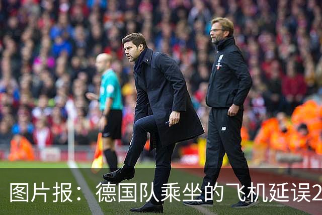 图片报：德国队乘坐的飞机延误20分钟，原因是随行人员忘带护照