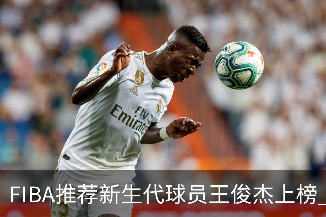 FIBA推荐新生代球员王俊杰上榜 杨瀚森有望成世界级球星